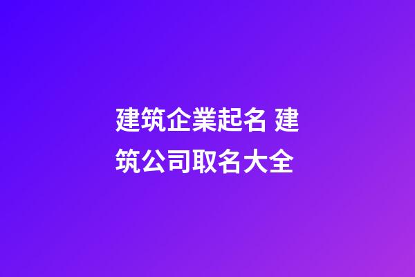 建筑企業起名 建筑公司取名大全-第1張-公司起名-玄機派